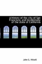 A History of the City of San Francisco; And Incidentally of the State of California