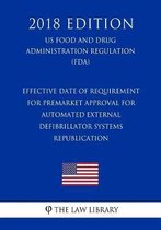 Effective Date of Requirement for Premarket Approval for Automated External Defibrillator Systems - Republication (Us Food and Drug Administration Regulation) (Fda) (2018 Edition)