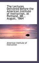 The Lectures Delivered Before the American Institute of Instruction, at Portland, Me., August, 1864