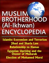 Muslim Brotherhood (Al-Ikhwan) Encyclopedia: Islamist Extremism and Terrorism, Jihad and Sharia Law, Relationship to Hamas, Egyptian Uprising and the Ouster of Mubarak, Election of Mohamed Morsi