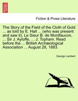 The Story of the Field of the Cloth of Gold ... as Told by E. Hall ... (Who Was Present and Saw It), Le Sieur B. de Montfaucon, ... Sir J. Ayloffe, ... J. Topham. Read Before the ... British 
