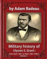 Military history of Ulysses S. Grant, by Adam Badeau volume 1: Military history of Ulysses S. Grant