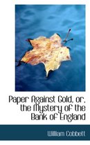 Paper Against Gold, Or, the Mystery of the Bank of England