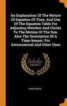 An Explanation of the Nature of Equation of Time, and Use of the Equation Table for Adjusting Watches and Clocks to the Motion of the Sun. Also the Description of a Time-Keeper, for Astronomi