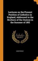Lectures on the Present Position of Catholics in England, Addressed to the Brothers of the Oratory in the Summer of 1851