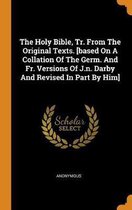 The Holy Bible, Tr. from the Original Texts. [based on a Collation of the Germ. and Fr. Versions of J.N. Darby and Revised in Part by Him]