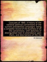 Caucuses of 1860. a History of the National Political Conventions of the Current Presidential Campaigns