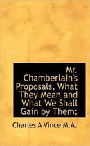 Mr. Chamberlain's Proposals, What They Mean and What We Shall Gain by Them;