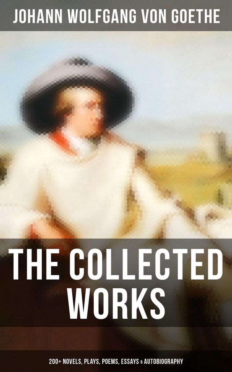 The Collected Works: 200+ Novels, Plays, Poems, Essays & Autobiography - Johann Wolfgang von Goethe