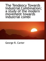 The Tendency Towards Industrial Combination; A Study of the Modern Movement Towards Industrial Combi