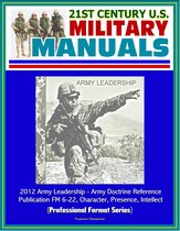 21st Century U.S. Military Manuals: 2012 Army Leadership - Army Doctrine Reference Publication FM 6-22, Character, Presence, Intellect (Professional Format Series)