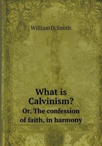 What is Calvinism? Or, The confession of faith, in harmony