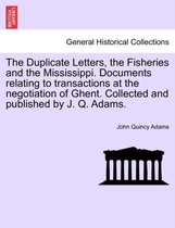 The Duplicate Letters, the Fisheries and the Mississippi. Documents Relating to Transactions at the Negotiation of Ghent. Collected and Published by J. Q. Adams.