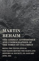 Martin Behaim, The German Astronomer And Cosmographer Of The Times Of Columbus; Being The Tenth Annual Discourse Before The Maryland Historical Society, On January 25Th, 1855