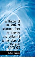 A History of the State of Vermont, from Its Iscovery and Ettlement to the Close of the Year MDCCCXXX