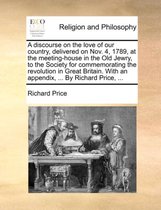 A Discourse on the Love of Our Country, Delivered on Nov. 4, 1789, at the Meeting-House in the Old Jewry, to the Society for Commemorating the Revolution in Great Britain. with an Appendix, ... by Richard Price, ...