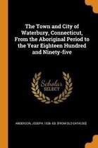 The Town and City of Waterbury, Connecticut, from the Aboriginal Period to the Year Eighteen Hundred and Ninety-Five