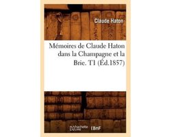 Histoire- Mémoires de Claude Haton Dans La Champagne Et La Brie. T1 (Éd.1857)