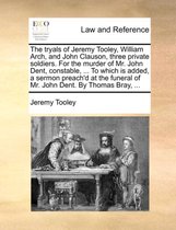 The Tryals of Jeremy Tooley, William Arch, and John Clauson, Three Private Soldiers. for the Murder of Mr. John Dent, Constable, ... to Which Is Added, a Sermon Preach'd at the Fun
