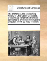 The Orphan; Or, the Entertaining History of Little Goody Goosecap. Containing a Variety of Adventures Calculated to Amuse and Instruct the Lilliputian World. by Toby Teachem.