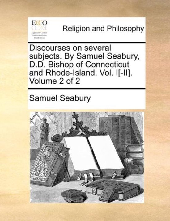 Discourses on Several Subjects. by Samuel Seabury, D.D. Bishop of Connecticut and Rhode-Island. Vol. I[-II]. Volume 2 of 2