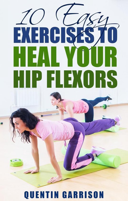 10 Easy Exercises to Heal Your Hip Flexors (ebook), Quentin Garrison