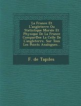 La France Et L'Angleterre Ou Statistique Morale Et Physique de La France Compar Ee La Celle de L'Angleterre, Sur Tous Les Points Analogues...