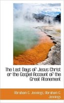 The Last Days of Jesus Christ or the Gospel Account of the Great Atonement