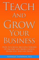 Teach And Grow Your Business: How To Create Multiple Streams of Income, Get More Clients, Work Less And Live More
