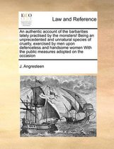 An Authentic Account of the Barbarities Lately Practised by the Monsters! Being an Unprecedented and Unnatural Species of Cruelty, Exercised by Men Upon Defenceless and Handsome Wo