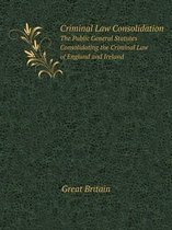 Criminal Law Consolidation The Public General Statutes Consolidating the Criminal Law of England and Ireland