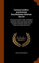 Casuum Iuridico-Practicorum Enucleationes Selectae. Das Ist: Sammlung Von Mehr ALS 400. Auserlesenen Juridischen Fallen Verschiedener Materien, Wie Solche in Gerichten Vorkommen, Und Rechtlic