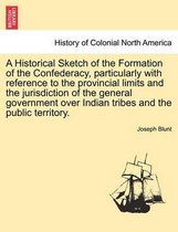 A Historical Sketch of the Formation of the Confederacy, Particularly with Reference to the Provincial Limits and the Jurisdiction of the General Government Over Indian Tribes and