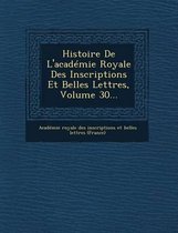 Histoire de L'Academie Royale Des Inscriptions Et Belles Lettres, Volume 30...