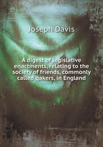 A digest of legislative enactments, relating to the society of friends, commonly called qakers, in England
