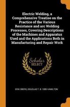 Electric Welding, a Comprehensive Treatise on the Practice of the Various Resistance and Arc Welding Processes, Covering Descriptions of the Machines and Apparatus Used and the Applications B