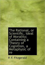 The Rational, or Scientific, Ideal of Morality; Containing a Theory of Cognition, a Metaphysic of Re