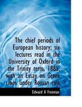 The Chief Periods of European History; Six Lectures Read in the University of Oxford in the Trinity Term, 1885; With an Essay on Greek Cities Under Roman Rule