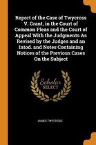 Report of the Case of Twycross V. Grant, in the Court of Common Pleas and the Court of Appeal with the Judgments as Revised by the Judges and an Intod. and Notes Containing Notices of the Pre