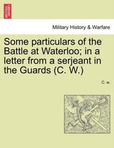 Some Particulars of the Battle at Waterloo; In a Letter from a Serjeant in the Guards (C. W.)