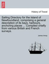 Sailing Directory for the Island of Newfoundland, Comprising a General Description of Its Bays, Harbours, Anchoring Places ... Compiled Chiefly from Various British and French Surv