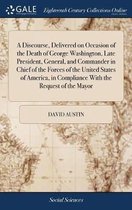 A Discourse, Delivered on Occasion of the Death of George Washington, Late President, General, and Commander in Chief of the Forces of the United States of America, in Compliance with the Req