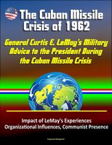 Bull in a China Shop? General Curtis E. LeMay's Military Advice to the President During the Cuban Missile Crisis: Impact of LeMay's Experiences, Organizational Influences, Communist Presence