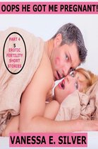 Oops He Got Me Pregnant! Part 4 - 5 Erotic Fertility Short Stories