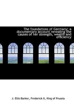 The Foundations of Germany; A Documentary Account Revealing the Causes of Her Strength, Wealth and E
