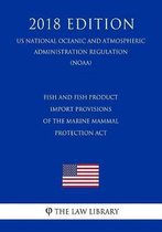 Fish and Fish Product Import Provisions of the Marine Mammal Protection ACT (Us National Oceanic and Atmospheric Administration Regulation) (Noaa) (2018 Edition)