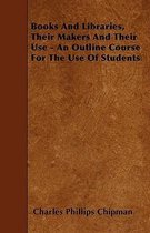 Books And Libraries, Their Makers And Their Use - An Outline Course For The Use Of Students
