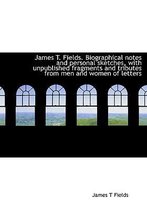James T. Fields. Biographical Notes and Personal Sketches, with Unpublished Fragments and Tributes F