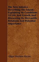 The New Jamaica - Describing The Island, Explaining Its Conditions Of Life And Growth And Discussing Its Mercantile Relations And Potential Importance