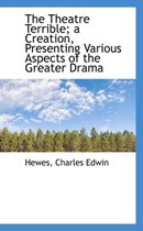 The Theatre Terrible; A Creation, Presenting Various Aspects of the Greater Drama